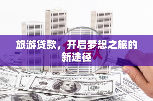 安岳旅游贷款，开启梦想之旅的新途径