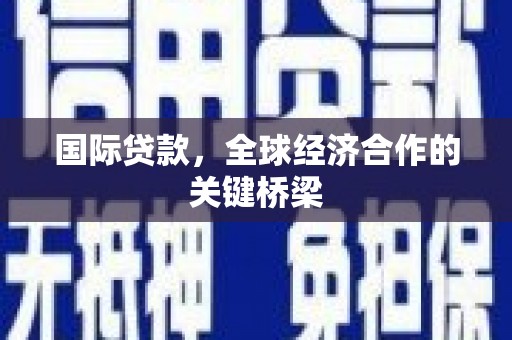 安岳国际贷款，全球经济合作的关键桥梁