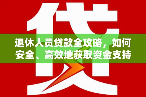 安岳退休人员贷款全攻略，如何安全、高效地获取资金支持
