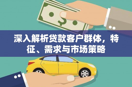 安岳深入解析贷款客户群体，特征、需求与市场策略