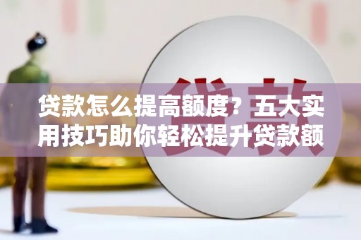 安岳贷款怎么提高额度？五大实用技巧助你轻松提升贷款额度
