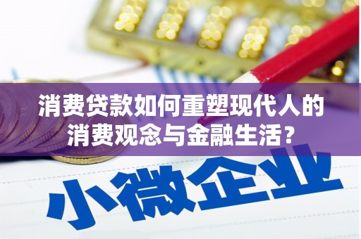 安岳消费贷款如何重塑现代人的消费观念与金融生活？