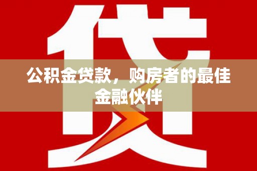 安岳公积金贷款，购房者的最佳金融伙伴