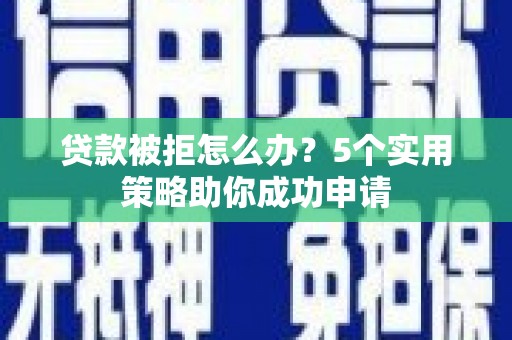 安岳贷款被拒怎么办？5个实用策略助你成功申请