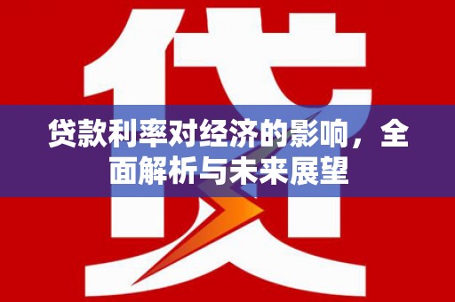 安岳贷款利率对经济的影响，全面解析与未来展望