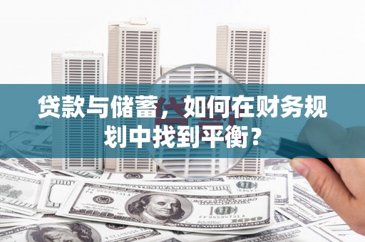 安岳贷款与储蓄，如何在财务规划中找到平衡？