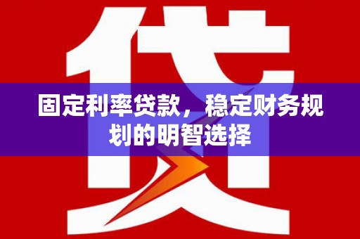 安岳固定利率贷款，稳定财务规划的明智选择
