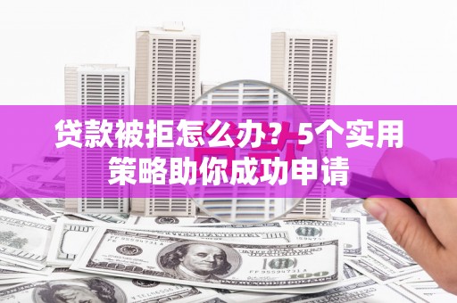 安岳贷款被拒怎么办？5个实用策略助你成功申请