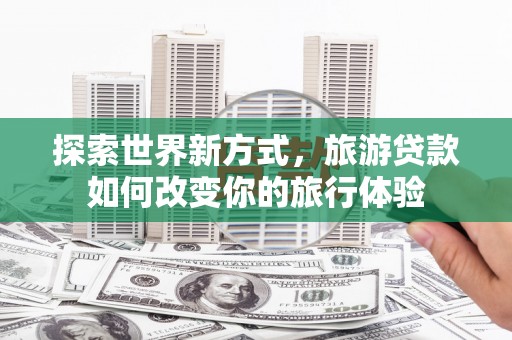 安岳探索世界新方式，旅游贷款如何改变你的旅行体验