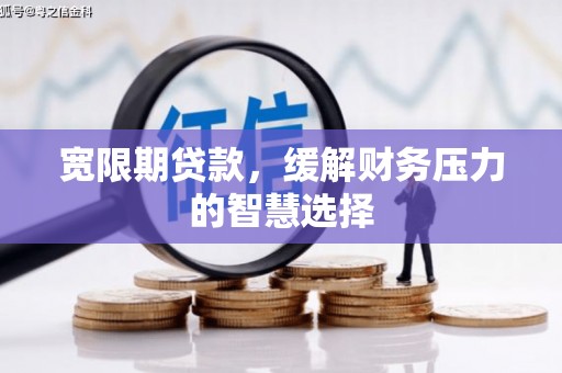 安岳宽限期贷款，缓解财务压力的智慧选择