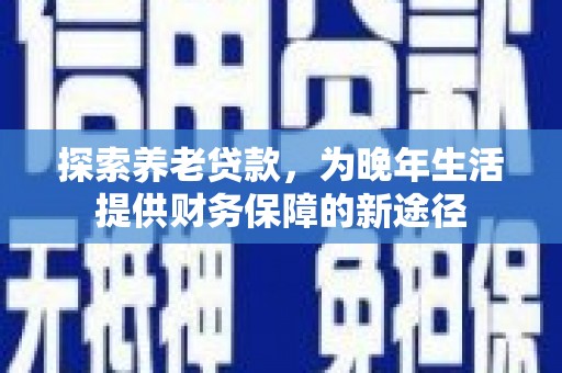 安岳探索养老贷款，为晚年生活提供财务保障的新途径