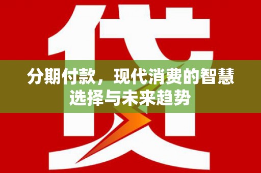 安岳分期付款，现代消费的智慧选择与未来趋势