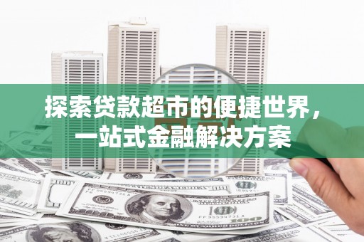 安岳探索贷款超市的便捷世界，一站式金融解决方案