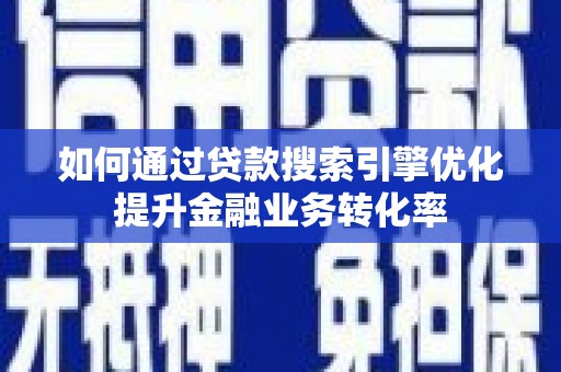 安岳如何通过贷款搜索引擎优化提升金融业务转化率