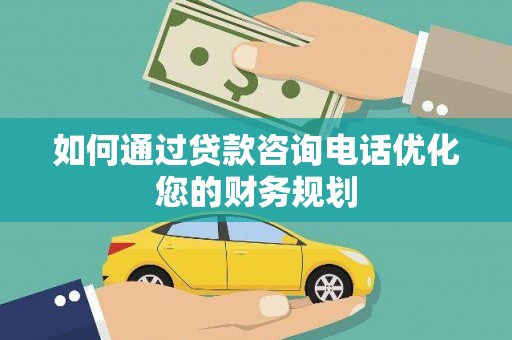 安岳如何通过贷款咨询电话优化您的财务规划