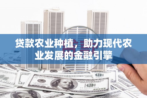 安岳贷款农业种植，助力现代农业发展的金融引擎