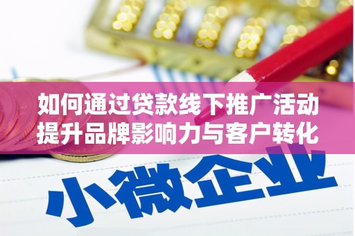 安岳如何通过贷款线下推广活动提升品牌影响力与客户转化率