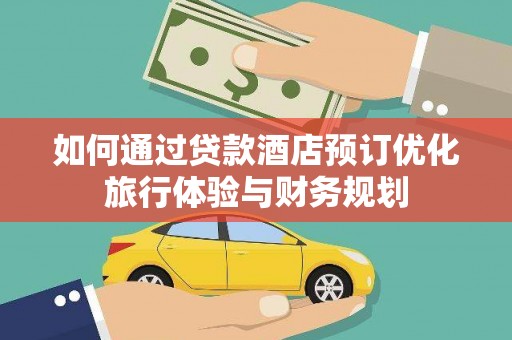 安岳如何通过贷款酒店预订优化旅行体验与财务规划