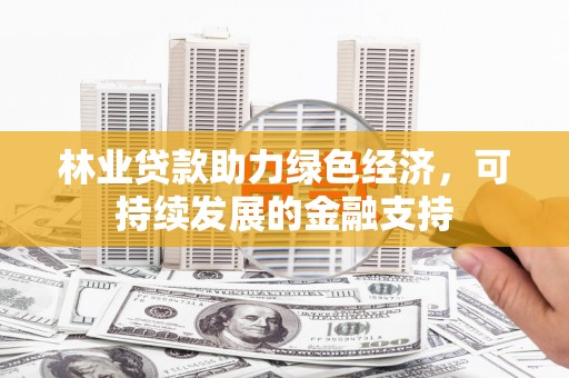 安岳林业贷款助力绿色经济，可持续发展的金融支持