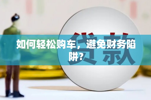安岳如何轻松购车，避免财务陷阱？