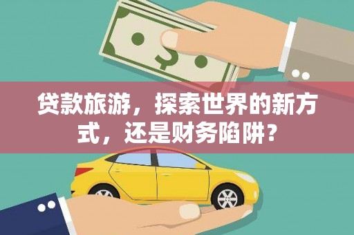 安岳贷款旅游，探索世界的新方式，还是财务陷阱？