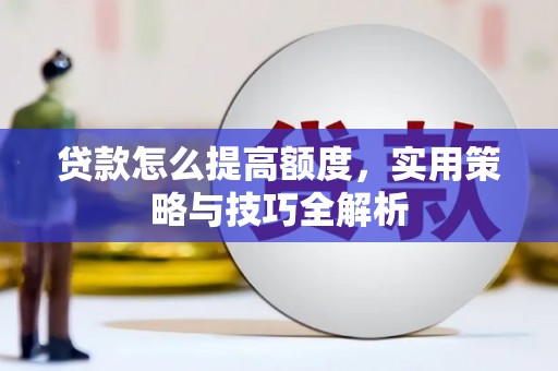 安岳贷款怎么提高额度，实用策略与技巧全解析