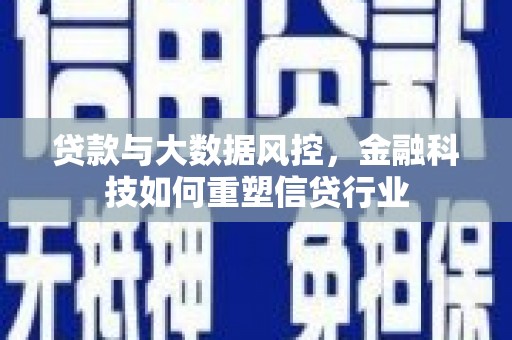 安岳贷款与大数据风控，金融科技如何重塑信贷行业