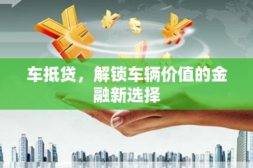 安岳车抵贷，解锁车辆价值的金融新选择