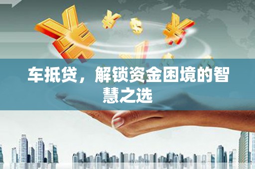 安岳车抵贷，解锁资金困境的智慧之选
