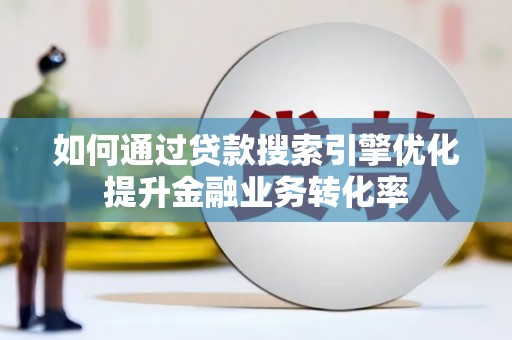 安岳如何通过贷款搜索引擎优化提升金融业务转化率