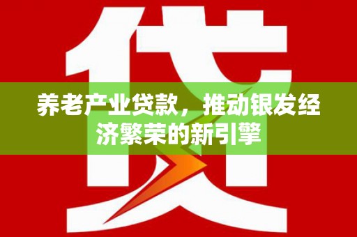 安岳养老产业贷款，推动银发经济繁荣的新引擎