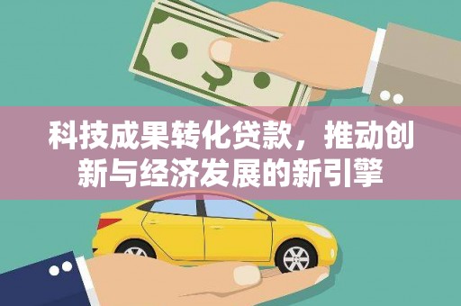 安岳科技成果转化贷款，推动创新与经济发展的新引擎