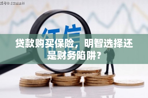 安岳贷款购买保险，明智选择还是财务陷阱？