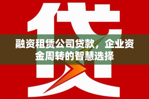 安岳融资租赁公司贷款，企业资金周转的智慧选择