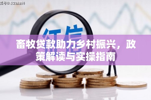 安岳畜牧贷款助力乡村振兴，政策解读与实操指南