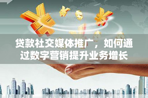 安岳贷款社交媒体推广，如何通过数字营销提升业务增长
