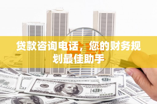 安岳贷款咨询电话，您的财务规划最佳助手