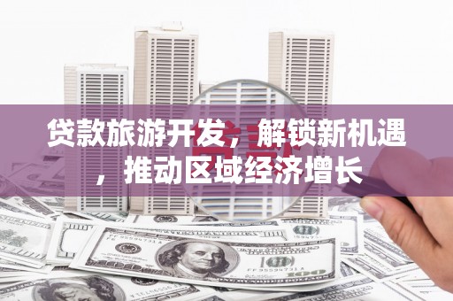 安岳贷款旅游开发，解锁新机遇，推动区域经济增长