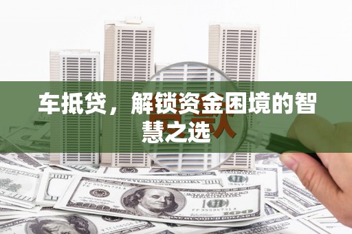 安岳车抵贷，解锁资金困境的智慧之选