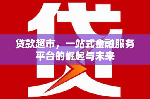安岳贷款超市，一站式金融服务平台的崛起与未来