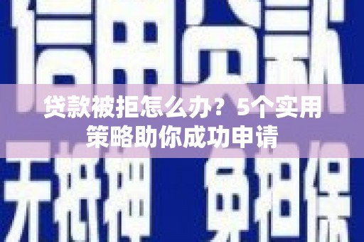 安岳贷款被拒怎么办？5个实用策略助你成功申请