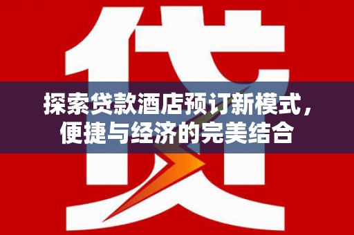 安岳探索贷款酒店预订新模式，便捷与经济的完美结合