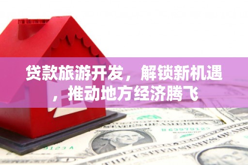 安岳贷款旅游开发，解锁新机遇，推动地方经济腾飞