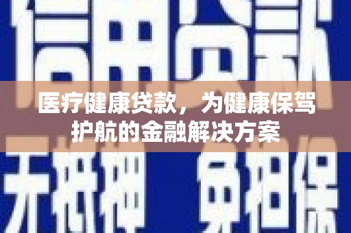 安岳医疗健康贷款，为健康保驾护航的金融解决方案