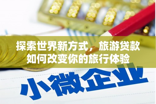 安岳探索世界新方式，旅游贷款如何改变你的旅行体验