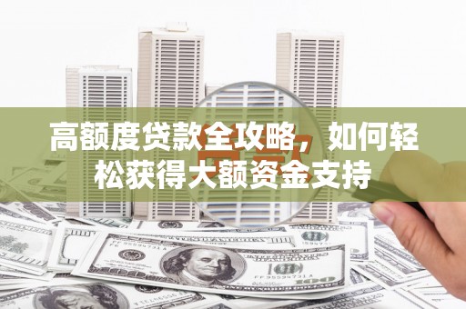 安岳高额度贷款全攻略，如何轻松获得大额资金支持