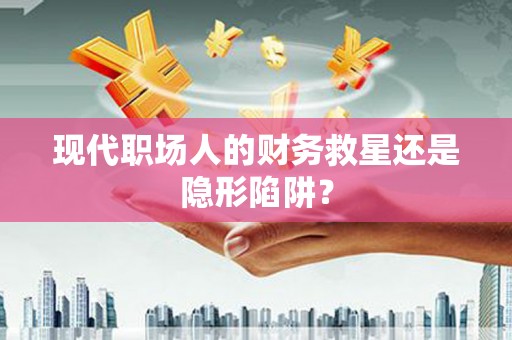 安岳现代职场人的财务救星还是隐形陷阱？