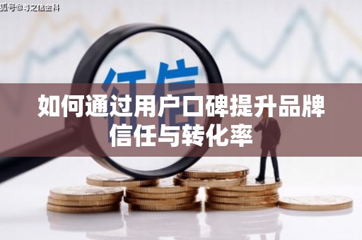 安岳如何通过用户口碑提升品牌信任与转化率